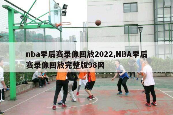 nba季后赛录像回放2022,NBA季后赛录像回放完整版98网