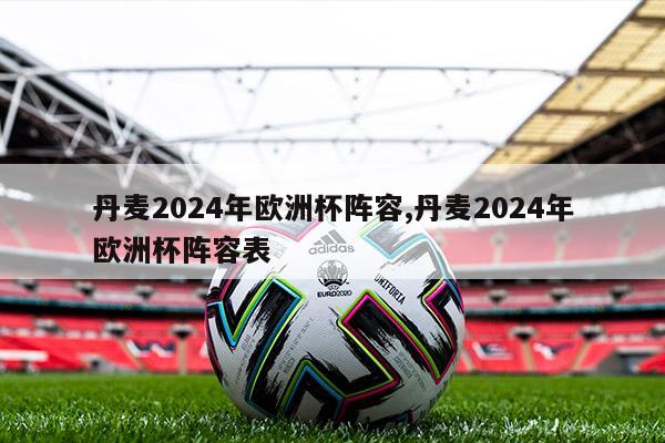 丹麦2024年欧洲杯阵容,丹麦2024年欧洲杯阵容表