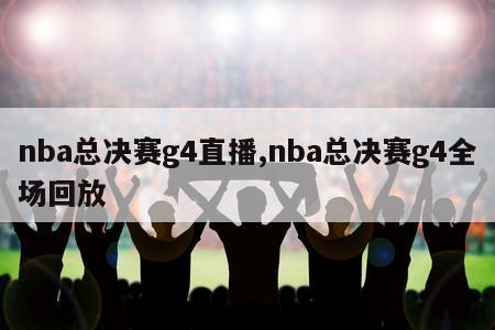 nba总决赛g4直播,nba总决赛g4全场回放