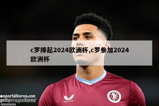 c罗捧起2024欧洲杯,c罗参加2024欧洲杯