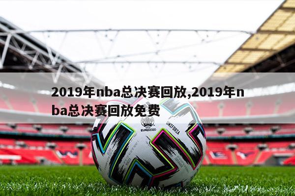 2019年nba总决赛回放,2019年nba总决赛回放免费