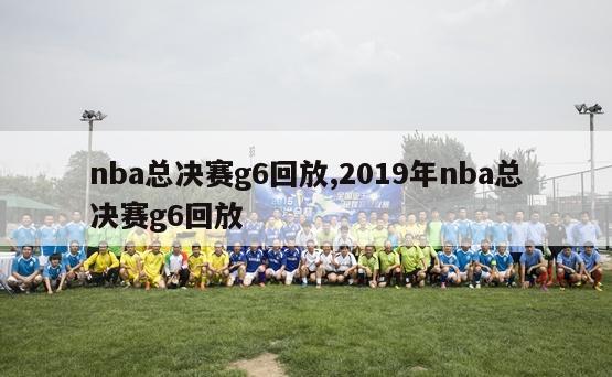 nba总决赛g6回放,2019年nba总决赛g6回放