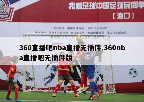 360直播吧nba直播无插件,360nba直播吧无插件版