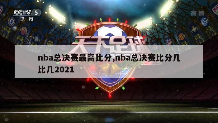 nba总决赛最高比分,nba总决赛比分几比几2021