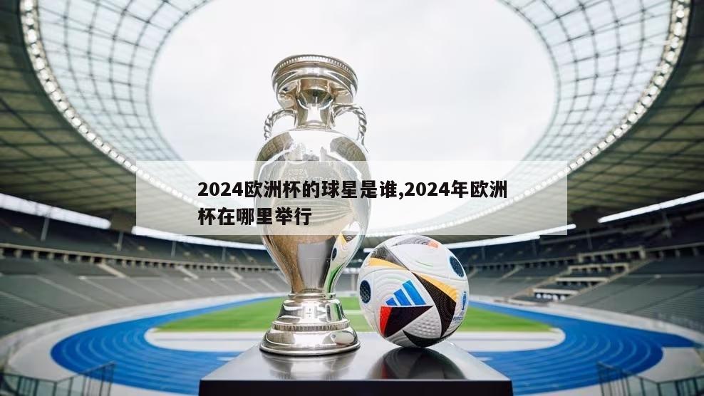 2024欧洲杯的球星是谁,2024年欧洲杯在哪里举行