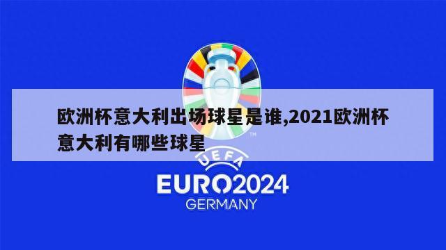 欧洲杯意大利出场球星是谁,2021欧洲杯意大利有哪些球星