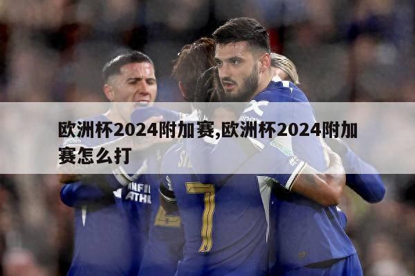 欧洲杯2024附加赛,欧洲杯2024附加赛怎么打