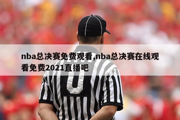 nba总决赛免费观看,nba总决赛在线观看免费2021直播吧