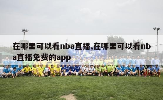 在哪里可以看nba直播,在哪里可以看nba直播免费的app