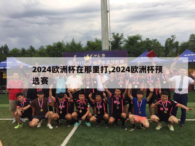 2024欧洲杯在那里打,2024欧洲杯预选赛