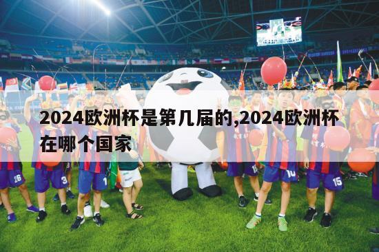 2024欧洲杯是第几届的,2024欧洲杯在哪个国家