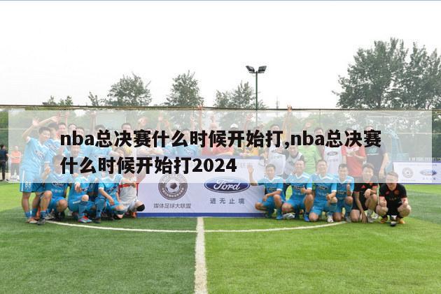 nba总决赛什么时候开始打,nba总决赛什么时候开始打2024