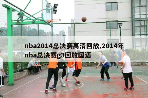 nba2014总决赛高清回放,2014年nba总决赛g3回放国语