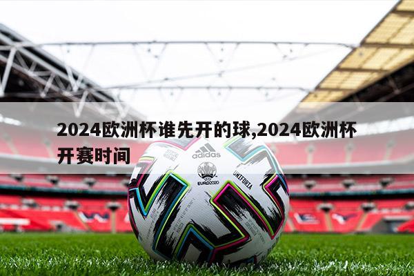 2024欧洲杯谁先开的球,2024欧洲杯开赛时间