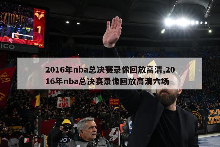 2016年nba总决赛录像回放高清,2016年nba总决赛录像回放高清六场