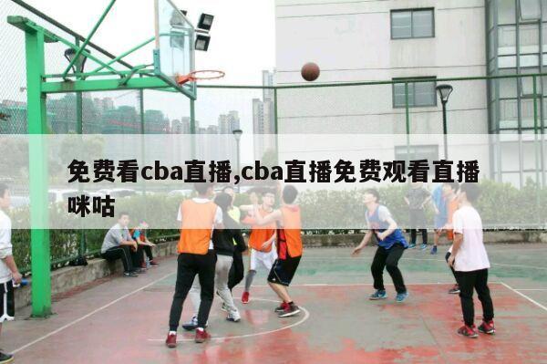 免费看cba直播,cba直播免费观看直播咪咕