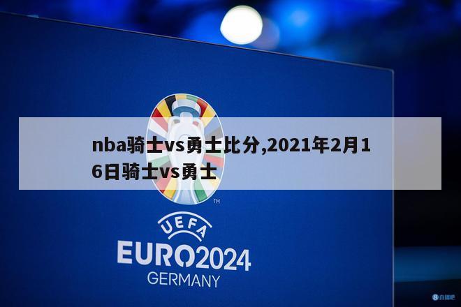 nba骑士vs勇士比分,2021年2月16日骑士vs勇士