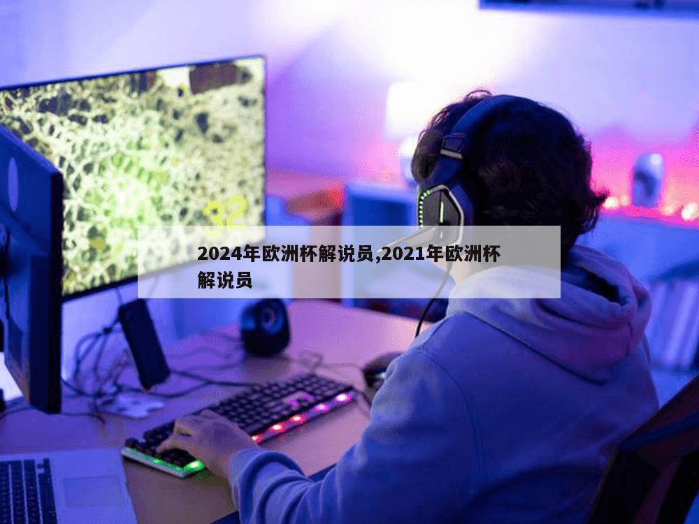 2024年欧洲杯解说员,2021年欧洲杯解说员