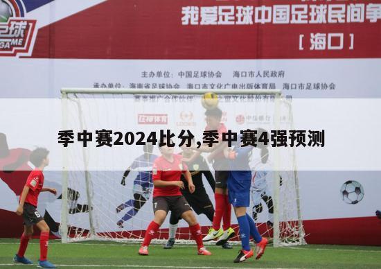 季中赛2024比分,季中赛4强预测