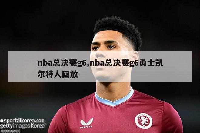 nba总决赛g6,nba总决赛g6勇士凯尔特人回放