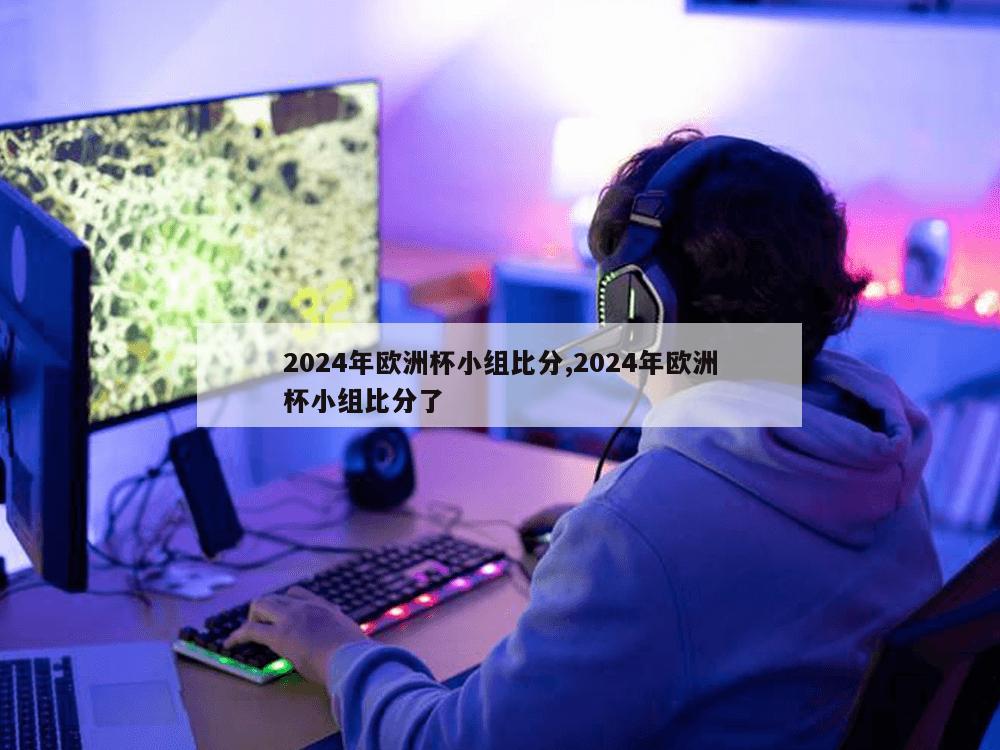 2024年欧洲杯小组比分,2024年欧洲杯小组比分了