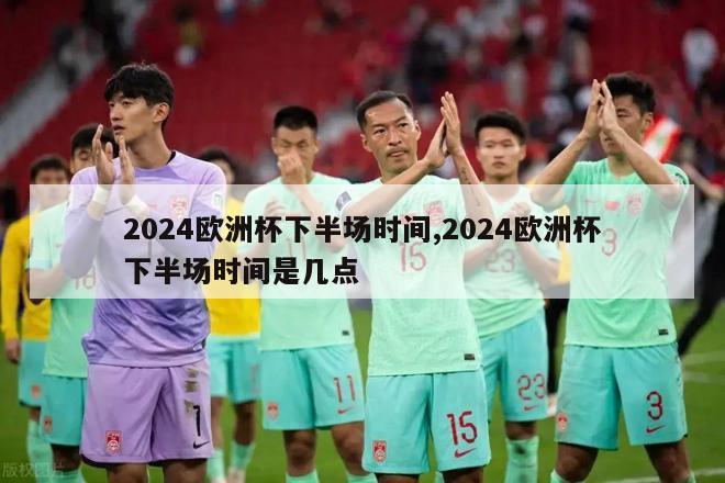 2024欧洲杯下半场时间,2024欧洲杯下半场时间是几点