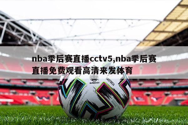 nba季后赛直播cctv5,nba季后赛直播免费观看高清来发体育