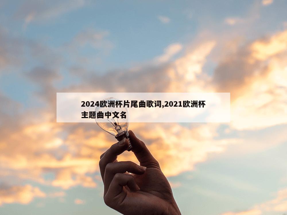 2024欧洲杯片尾曲歌词,2021欧洲杯主题曲中文名