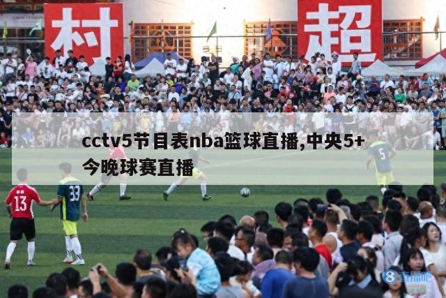 cctv5节目表nba篮球直播,中央5+今晚球赛直播