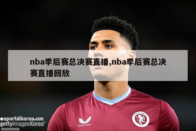 nba季后赛总决赛直播,nba季后赛总决赛直播回放