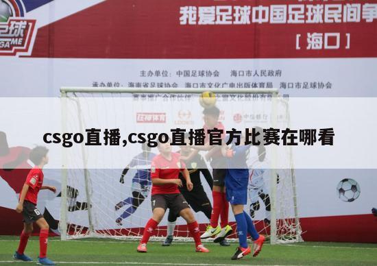 csgo直播,csgo直播官方比赛在哪看