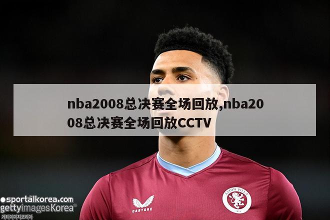 nba2008总决赛全场回放,nba2008总决赛全场回放CCTV