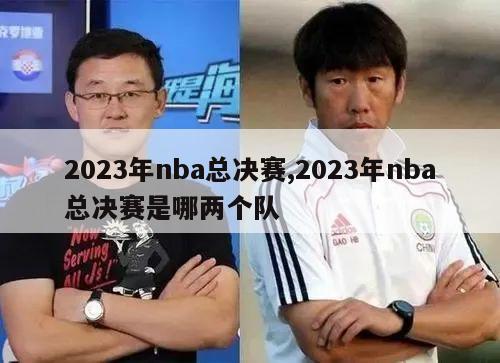 2023年nba总决赛,2023年nba总决赛是哪两个队