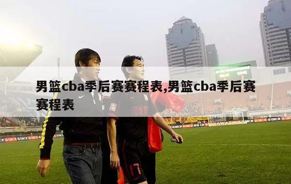 男篮cba季后赛赛程表,男篮cba季后赛赛程表