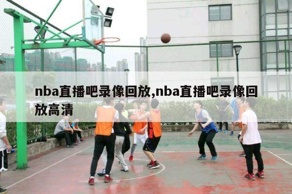 nba直播吧录像回放,nba直播吧录像回放高清