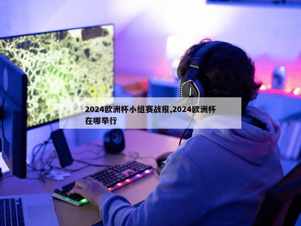 2024欧洲杯小组赛战报,2024欧洲杯在哪举行