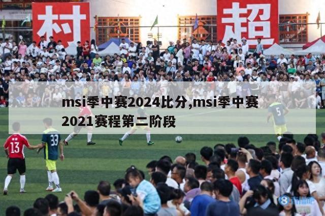 msi季中赛2024比分,msi季中赛 2021赛程第二阶段