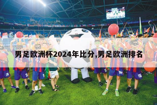 男足欧洲杯2024年比分,男足欧洲排名