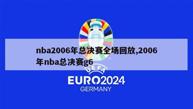 nba2006年总决赛全场回放,2006年nba总决赛g6