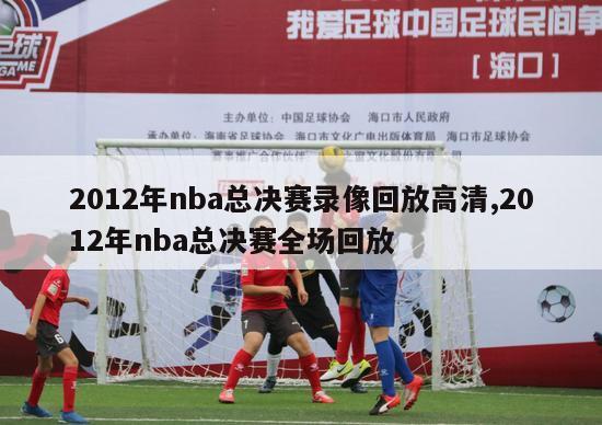 2012年nba总决赛录像回放高清,2012年nba总决赛全场回放