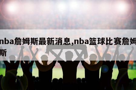 nba詹姆斯最新消息,nba篮球比赛詹姆斯