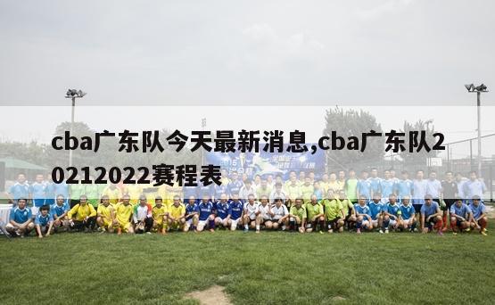 cba广东队今天最新消息,cba广东队20212022赛程表