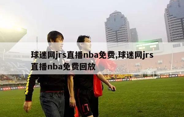 球迷网jrs直播nba免费,球迷网jrs直播nba免费回放