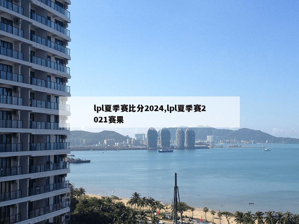 lpl夏季赛比分2024,lpl夏季赛2021赛果