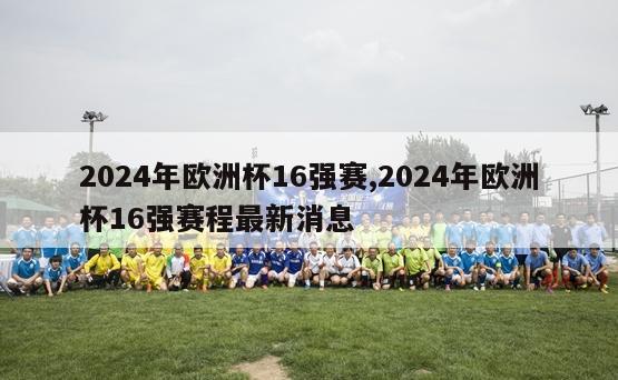 2024年欧洲杯16强赛,2024年欧洲杯16强赛程最新消息