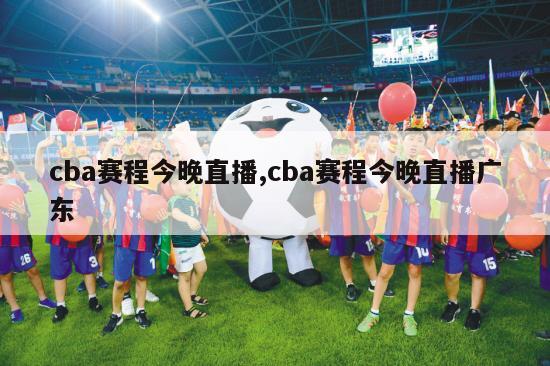 cba赛程今晚直播,cba赛程今晚直播广东