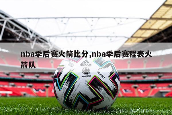 nba季后赛火箭比分,nba季后赛程表火箭队