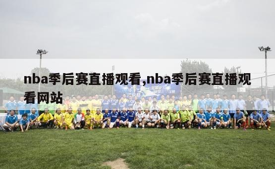 nba季后赛直播观看,nba季后赛直播观看网站